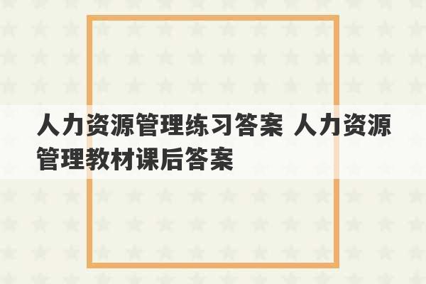 人力资源管理练习答案 人力资源管理教材课后答案