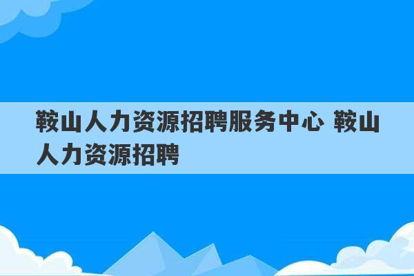 鞍山人力资源招聘服务中心 鞍山人力资源招聘