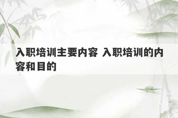 入职培训主要内容 入职培训的内容和目的