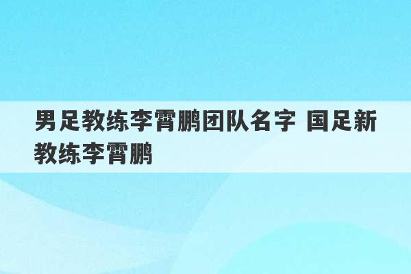 男足教练李霄鹏团队名字 国足新教练李霄鹏