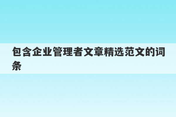 包含企业管理者文章精选范文的词条