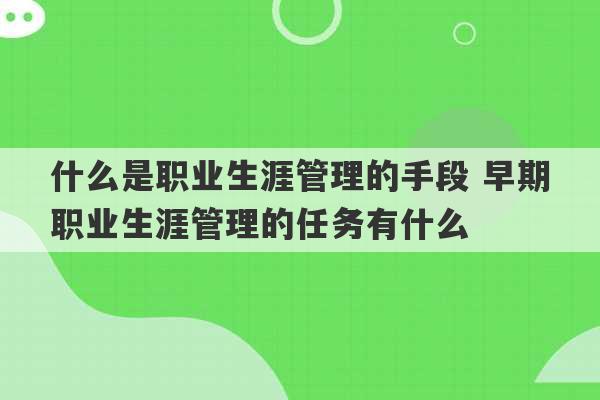 什么是职业生涯管理的手段 早期职业生涯管理的任务有什么