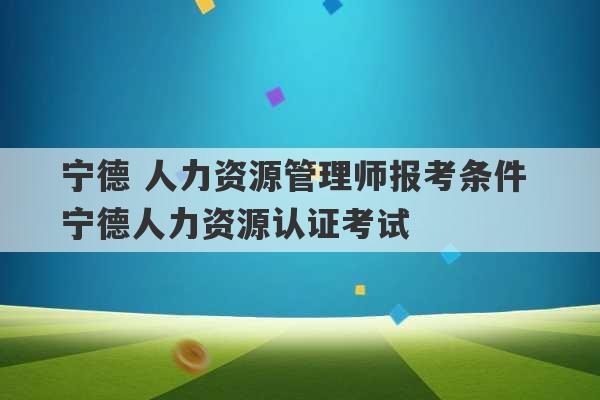 宁德 人力资源管理师报考条件 宁德人力资源认证考试