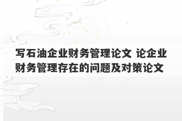 写石油企业财务管理论文 论企业财务管理存在的问题及对策论文