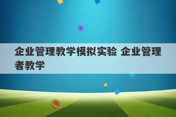 企业管理教学模拟实验 企业管理者教学