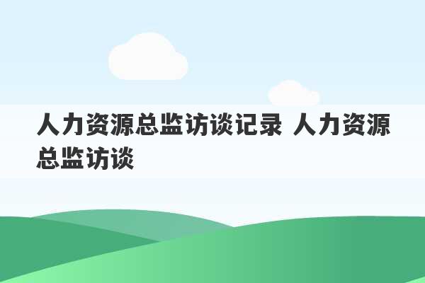 人力资源总监访谈记录 人力资源总监访谈