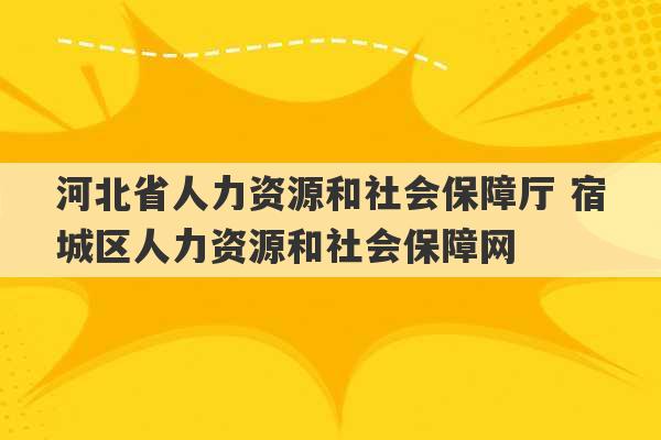 河北省人力资源和社会保障厅 宿城区人力资源和社会保障网