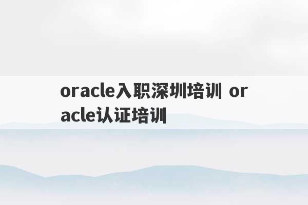 oracle入职深圳培训 oracle认证培训