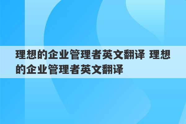 理想的企业管理者英文翻译 理想的企业管理者英文翻译