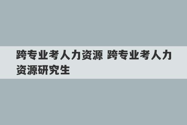 跨专业考人力资源 跨专业考人力资源研究生