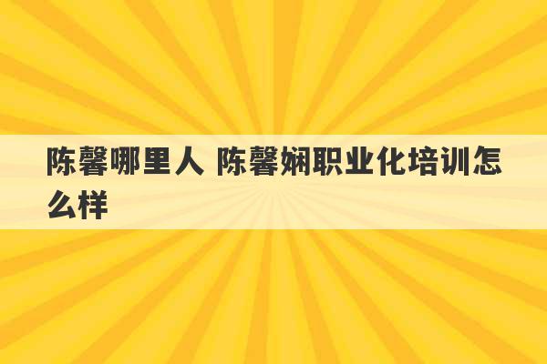 陈馨哪里人 陈馨娴职业化培训怎么样