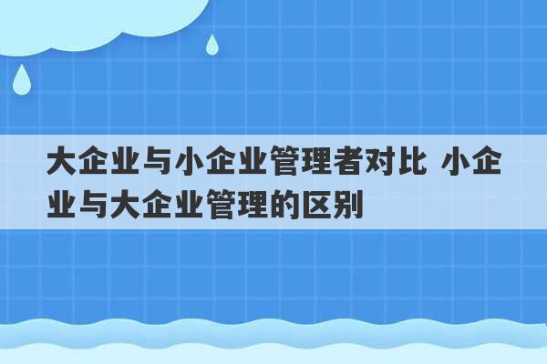 大企业与小企业管理者对比 小企业与大企业管理的区别