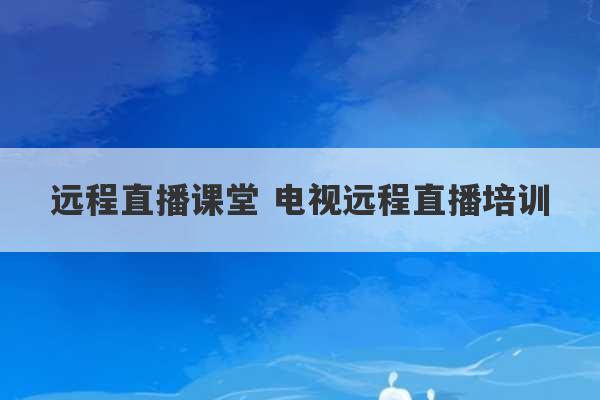 远程直播课堂 电视远程直播培训