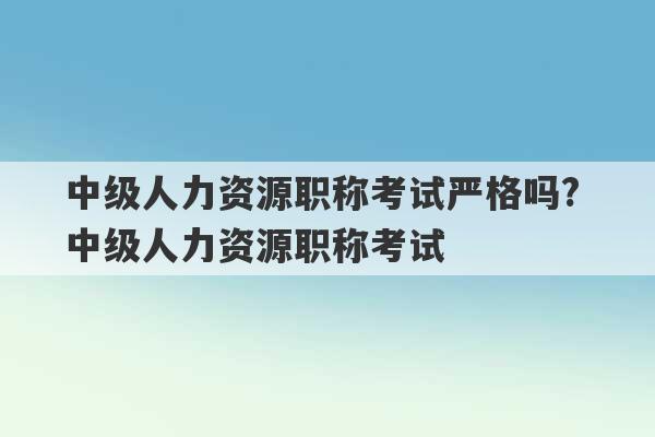 中级人力资源职称考试严格吗? 中级人力资源职称考试