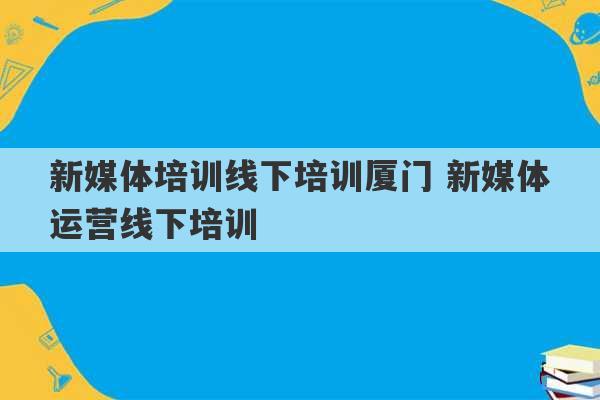 新媒体培训线下培训厦门 新媒体运营线下培训