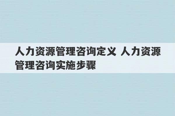 人力资源管理咨询定义 人力资源管理咨询实施步骤