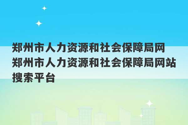 郑州市人力资源和社会保障局网 郑州市人力资源和社会保障局网站搜索平台