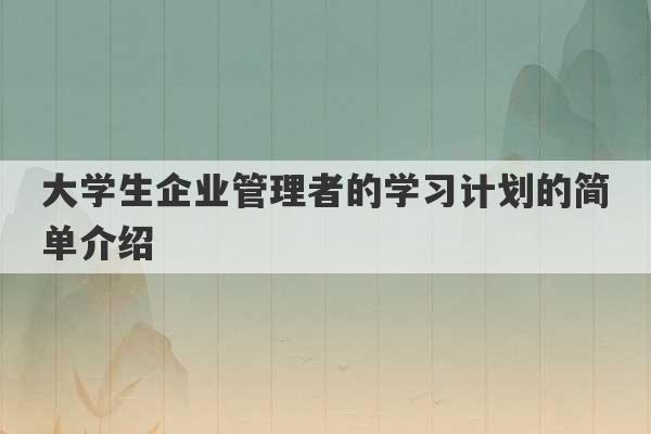 大学生企业管理者的学习计划的简单介绍