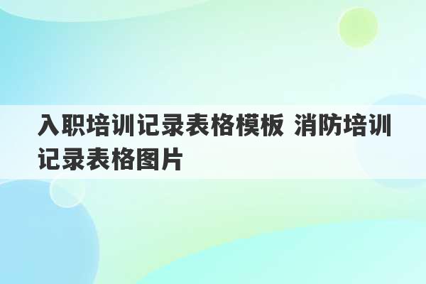 入职培训记录表格模板 消防培训记录表格图片