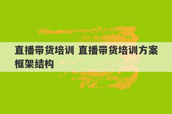 直播带货培训 直播带货培训方案框架结构