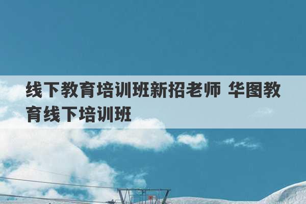 线下教育培训班新招老师 华图教育线下培训班