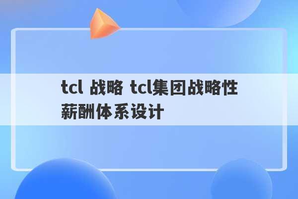 tcl 战略 tcl集团战略性薪酬体系设计