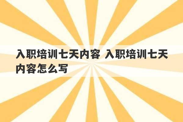 入职培训七天内容 入职培训七天内容怎么写