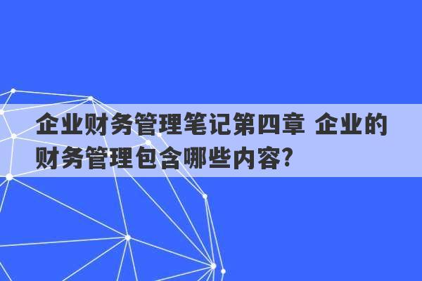 企业财务管理笔记第四章 企业的财务管理包含哪些内容?