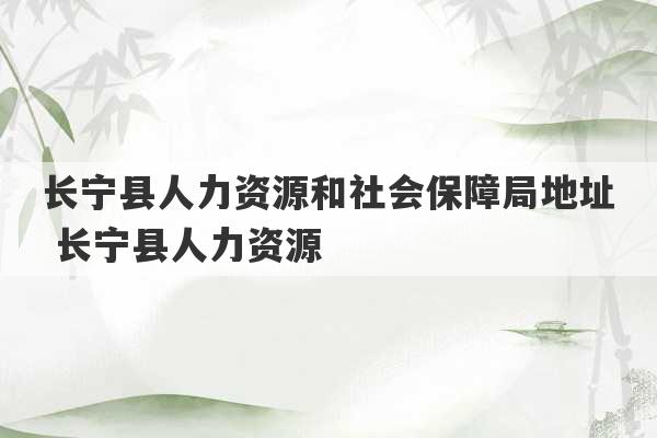 长宁县人力资源和社会保障局地址 长宁县人力资源