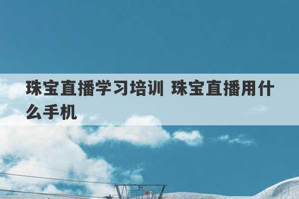 珠宝直播学习培训 珠宝直播用什么手机