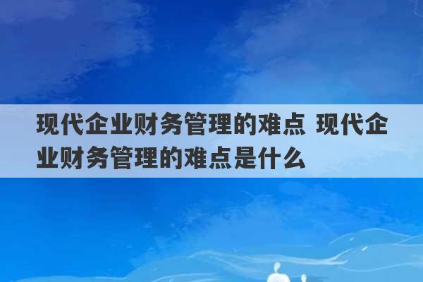 现代企业财务管理的难点 现代企业财务管理的难点是什么