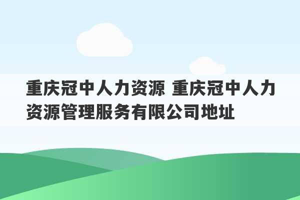 重庆冠中人力资源 重庆冠中人力资源管理服务有限公司地址