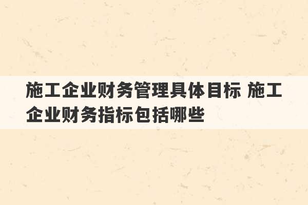 施工企业财务管理具体目标 施工企业财务指标包括哪些