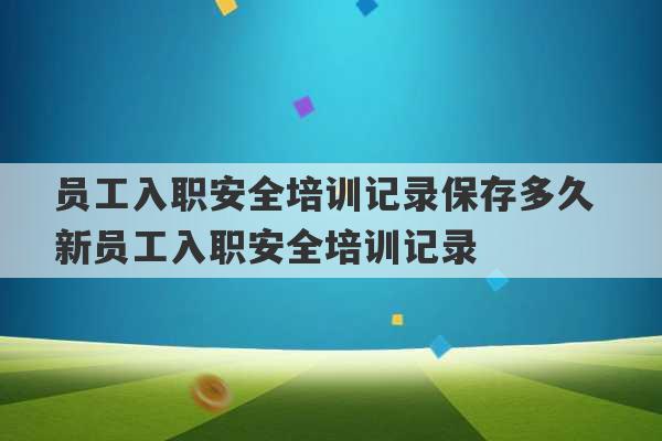 员工入职安全培训记录保存多久 新员工入职安全培训记录