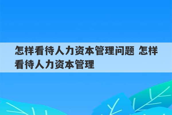 怎样看待人力资本管理问题 怎样看待人力资本管理