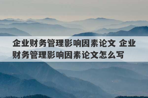 企业财务管理影响因素论文 企业财务管理影响因素论文怎么写