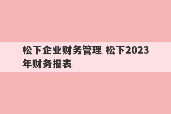 松下企业财务管理 松下2023
年财务报表