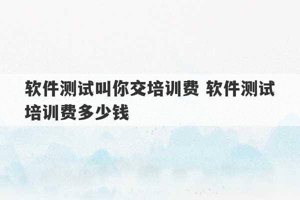 软件测试叫你交培训费 软件测试培训费多少钱