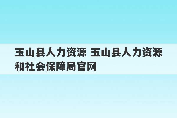 玉山县人力资源 玉山县人力资源和社会保障局官网