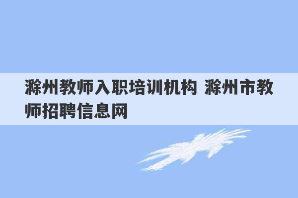 滁州教师入职培训机构 滁州市教师招聘信息网