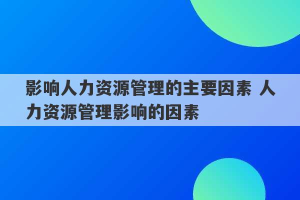 影响人力资源管理的主要因素 人力资源管理影响的因素