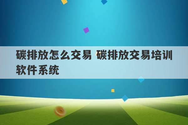 碳排放怎么交易 碳排放交易培训软件系统