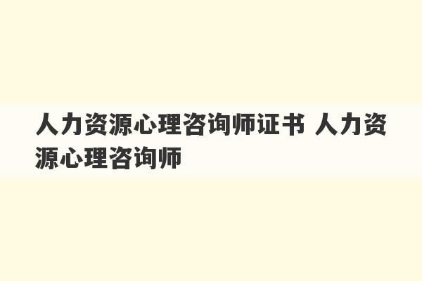 人力资源心理咨询师证书 人力资源心理咨询师