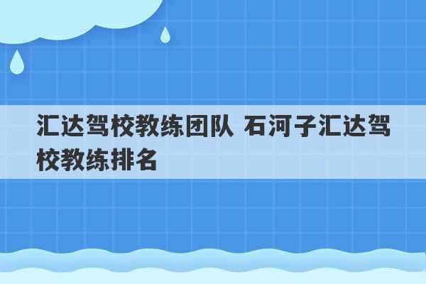 汇达驾校教练团队 石河子汇达驾校教练排名