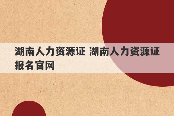 湖南人力资源证 湖南人力资源证报名官网