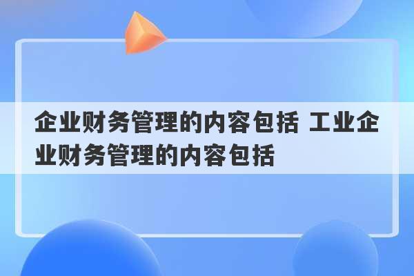 企业财务管理的内容包括 工业企业财务管理的内容包括