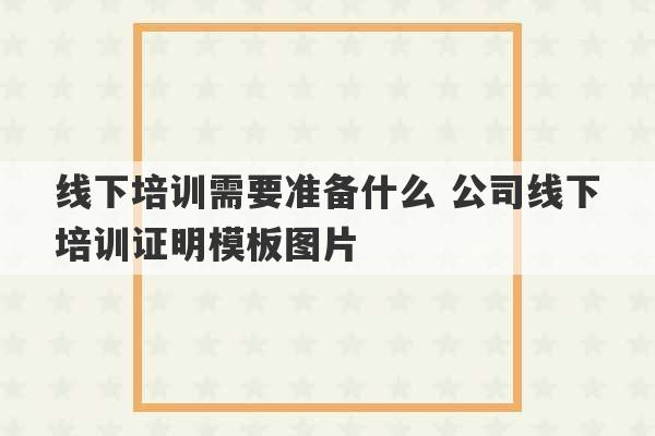 线下培训需要准备什么 公司线下培训证明模板图片