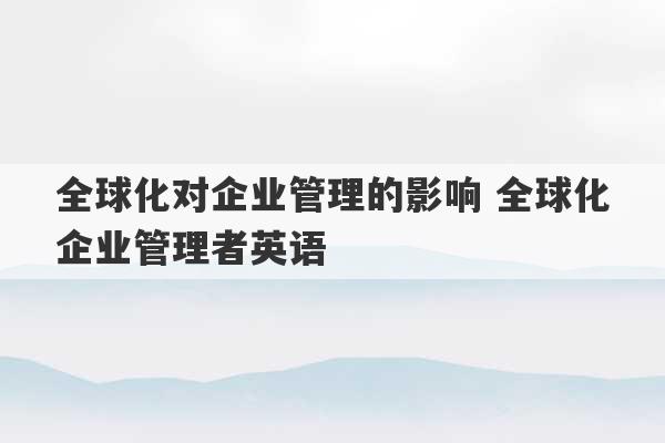 全球化对企业管理的影响 全球化企业管理者英语