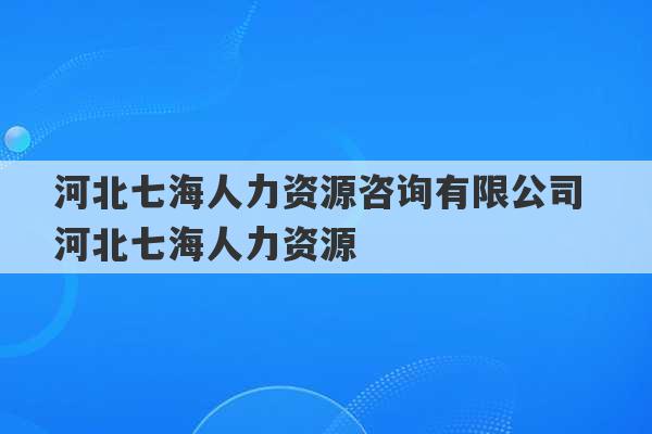 河北七海人力资源咨询有限公司 河北七海人力资源