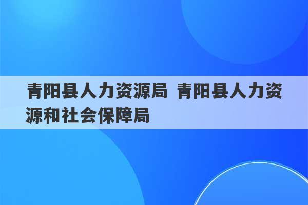 青阳县人力资源局 青阳县人力资源和社会保障局